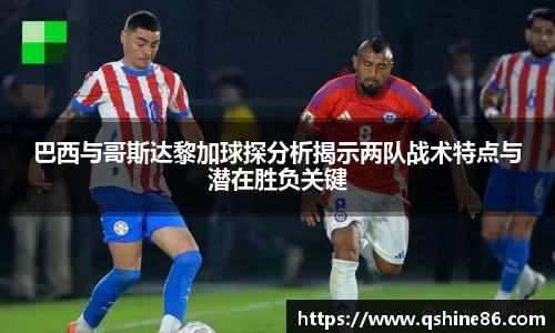 巴西与哥斯达黎加球探分析揭示两队战术特点与潜在胜负关键